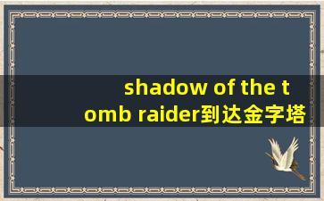 shadow of the tomb raider到达金字塔